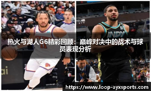 热火与湖人G6精彩回顾：巅峰对决中的战术与球员表现分析